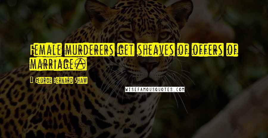 George Bernard Shaw Quotes: Female murderers get sheaves of offers of marriage.