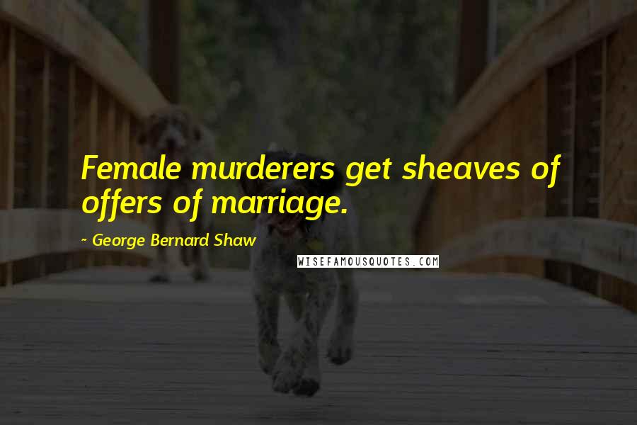 George Bernard Shaw Quotes: Female murderers get sheaves of offers of marriage.