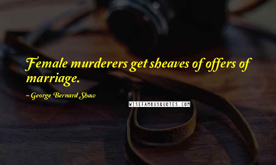 George Bernard Shaw Quotes: Female murderers get sheaves of offers of marriage.