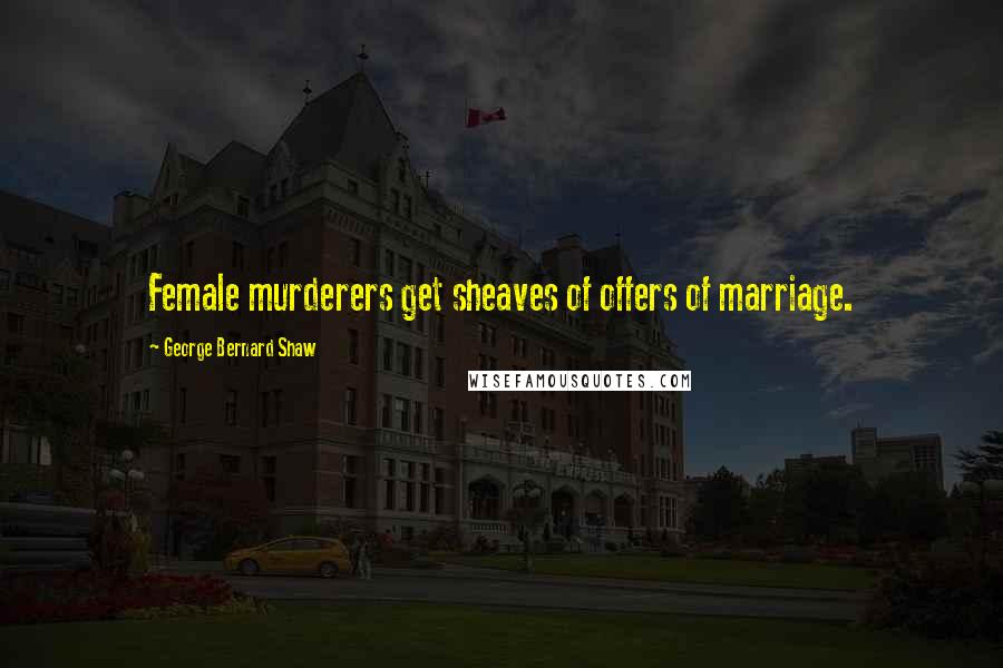 George Bernard Shaw Quotes: Female murderers get sheaves of offers of marriage.