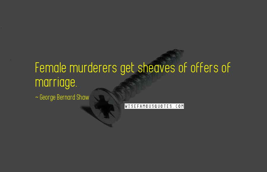 George Bernard Shaw Quotes: Female murderers get sheaves of offers of marriage.