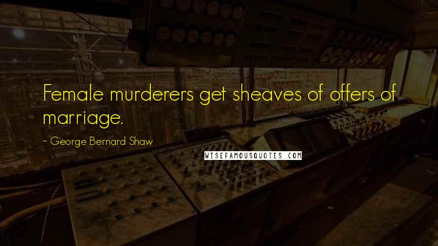 George Bernard Shaw Quotes: Female murderers get sheaves of offers of marriage.