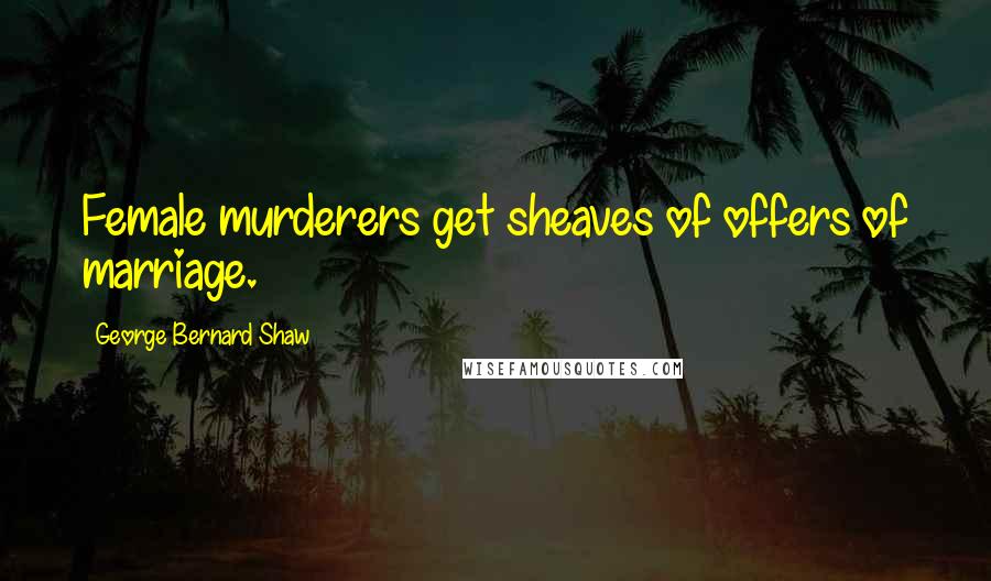 George Bernard Shaw Quotes: Female murderers get sheaves of offers of marriage.