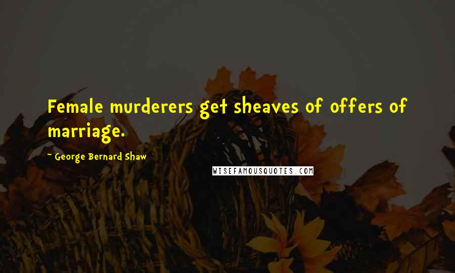 George Bernard Shaw Quotes: Female murderers get sheaves of offers of marriage.