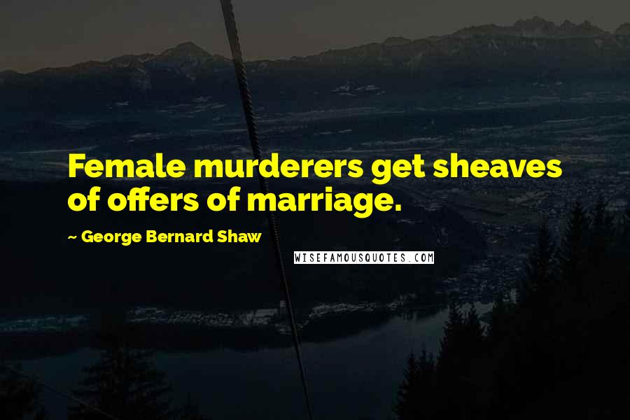 George Bernard Shaw Quotes: Female murderers get sheaves of offers of marriage.