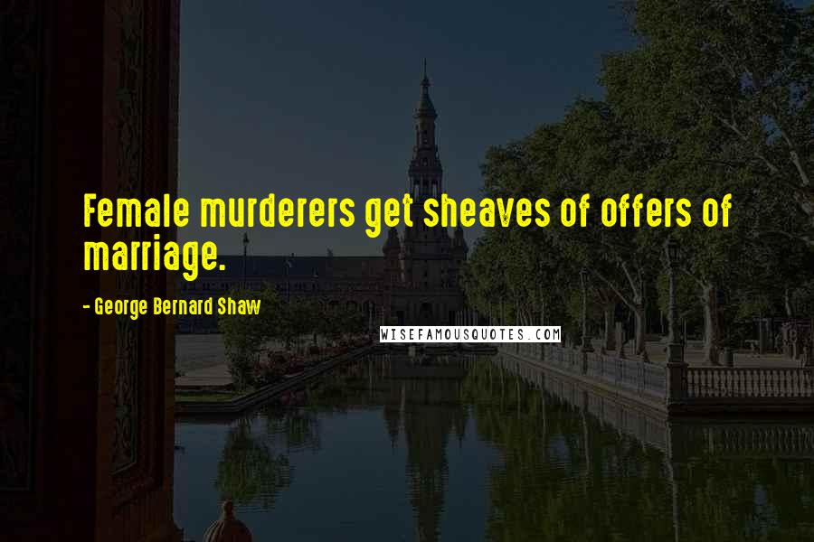 George Bernard Shaw Quotes: Female murderers get sheaves of offers of marriage.