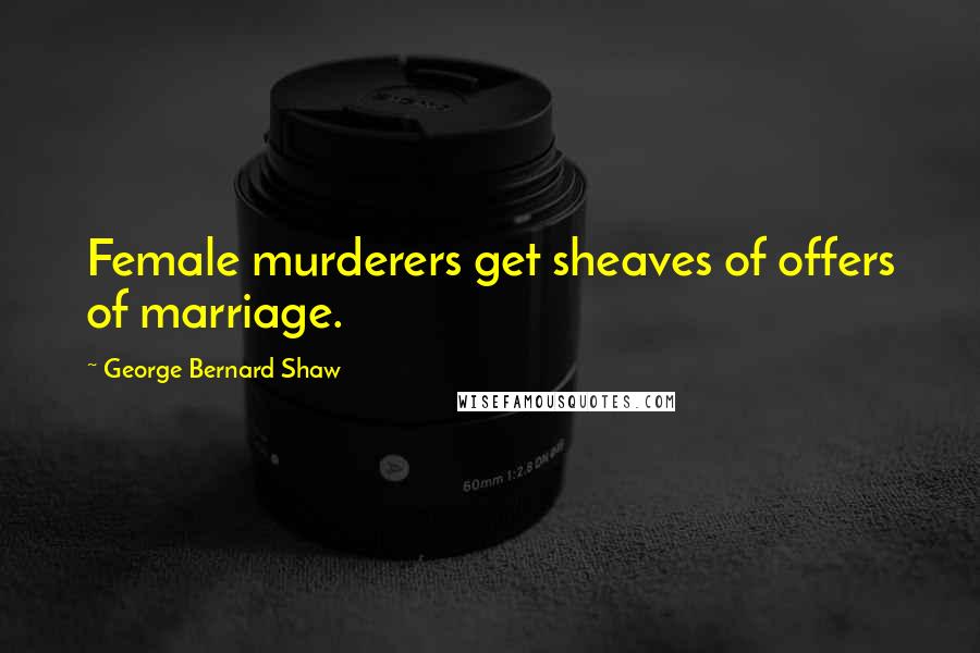 George Bernard Shaw Quotes: Female murderers get sheaves of offers of marriage.