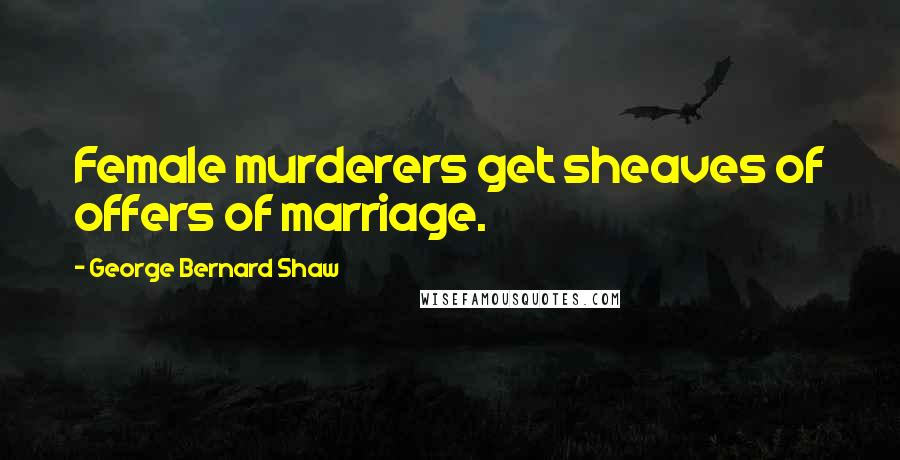 George Bernard Shaw Quotes: Female murderers get sheaves of offers of marriage.