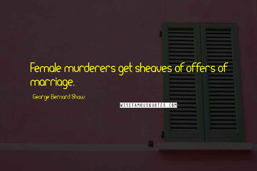 George Bernard Shaw Quotes: Female murderers get sheaves of offers of marriage.