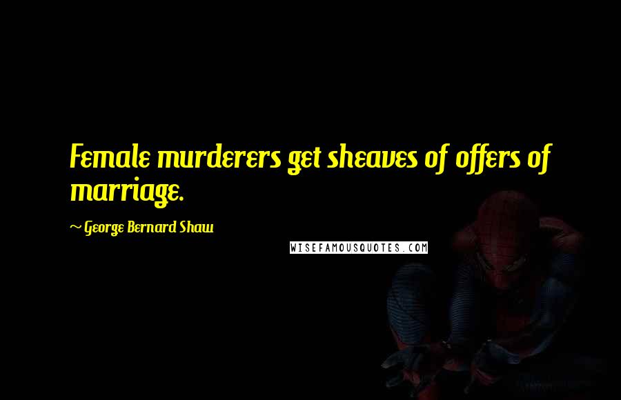 George Bernard Shaw Quotes: Female murderers get sheaves of offers of marriage.