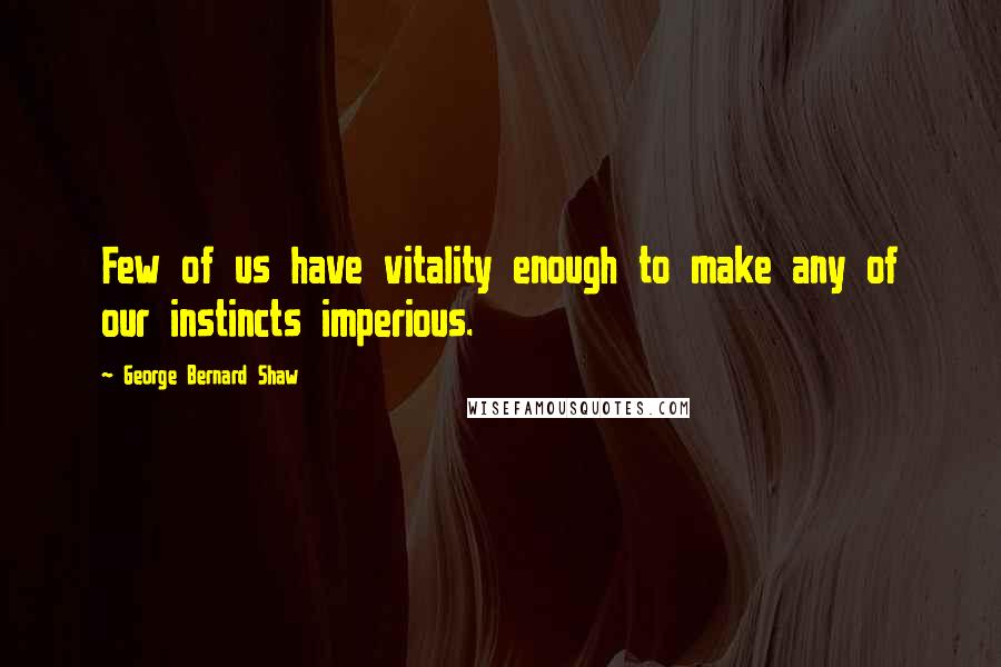 George Bernard Shaw Quotes: Few of us have vitality enough to make any of our instincts imperious.