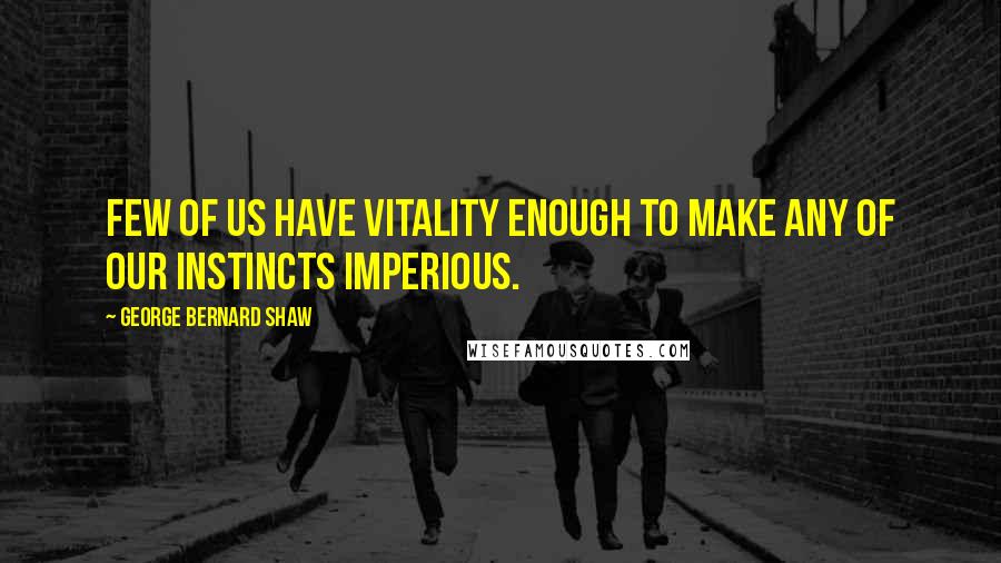 George Bernard Shaw Quotes: Few of us have vitality enough to make any of our instincts imperious.