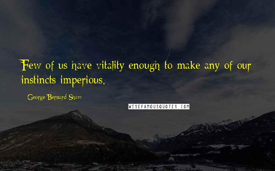 George Bernard Shaw Quotes: Few of us have vitality enough to make any of our instincts imperious.