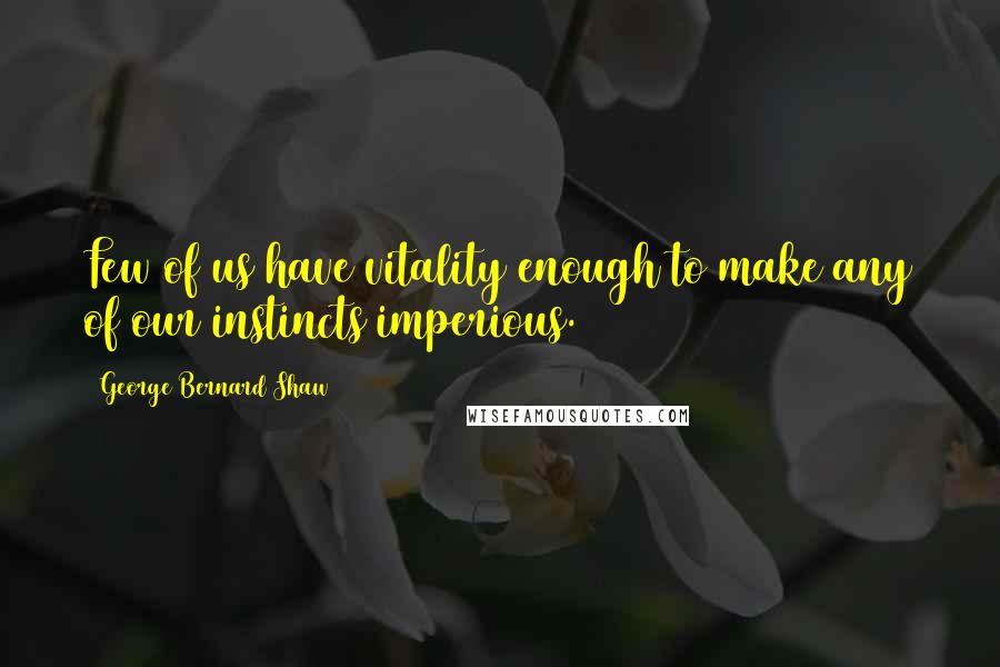 George Bernard Shaw Quotes: Few of us have vitality enough to make any of our instincts imperious.