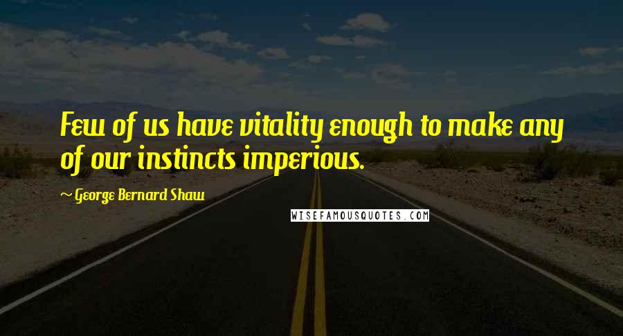 George Bernard Shaw Quotes: Few of us have vitality enough to make any of our instincts imperious.