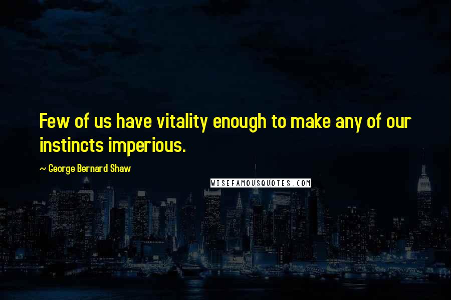 George Bernard Shaw Quotes: Few of us have vitality enough to make any of our instincts imperious.