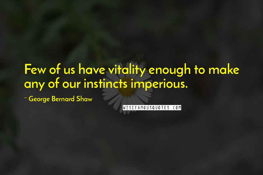 George Bernard Shaw Quotes: Few of us have vitality enough to make any of our instincts imperious.