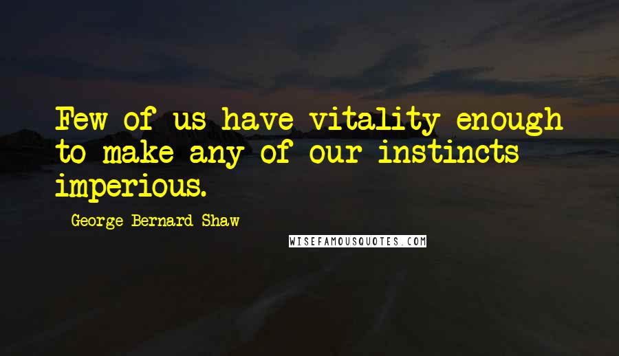 George Bernard Shaw Quotes: Few of us have vitality enough to make any of our instincts imperious.