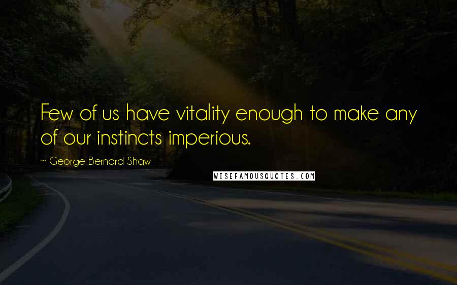 George Bernard Shaw Quotes: Few of us have vitality enough to make any of our instincts imperious.