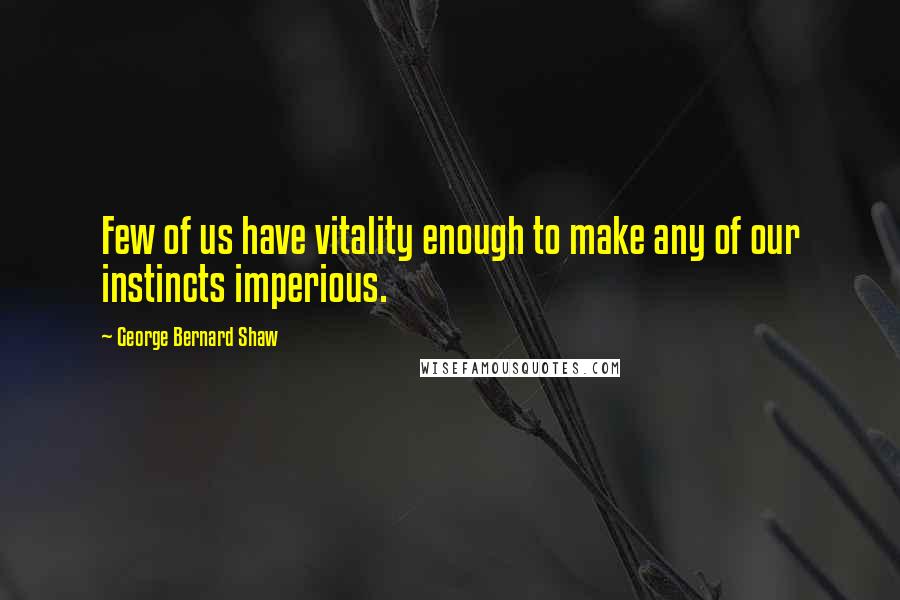 George Bernard Shaw Quotes: Few of us have vitality enough to make any of our instincts imperious.