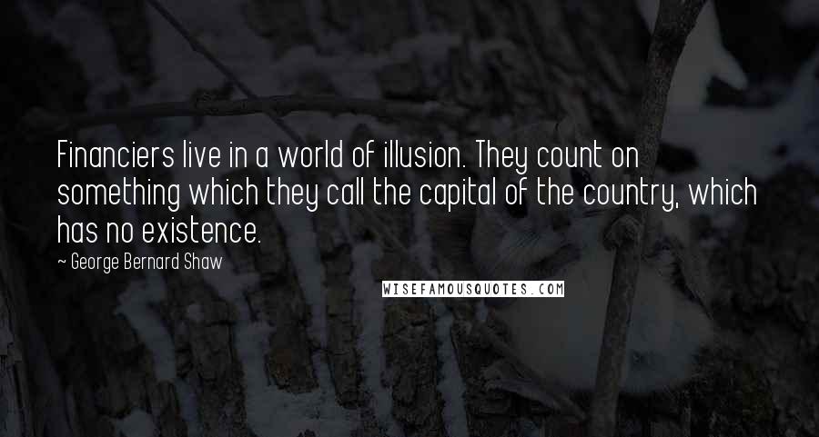 George Bernard Shaw Quotes: Financiers live in a world of illusion. They count on something which they call the capital of the country, which has no existence.