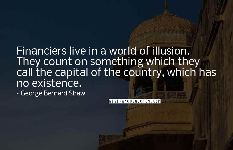 George Bernard Shaw Quotes: Financiers live in a world of illusion. They count on something which they call the capital of the country, which has no existence.