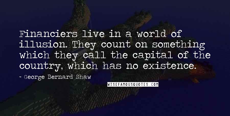 George Bernard Shaw Quotes: Financiers live in a world of illusion. They count on something which they call the capital of the country, which has no existence.