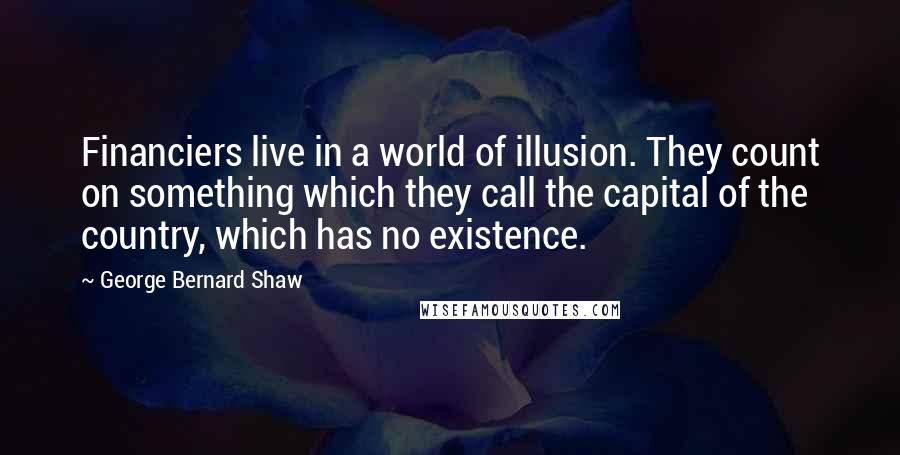 George Bernard Shaw Quotes: Financiers live in a world of illusion. They count on something which they call the capital of the country, which has no existence.