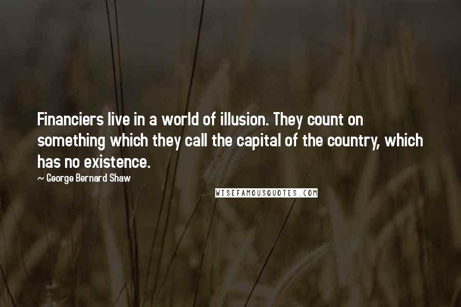 George Bernard Shaw Quotes: Financiers live in a world of illusion. They count on something which they call the capital of the country, which has no existence.