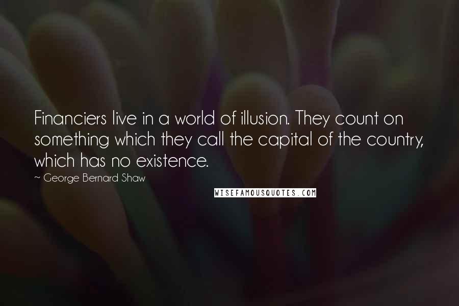 George Bernard Shaw Quotes: Financiers live in a world of illusion. They count on something which they call the capital of the country, which has no existence.