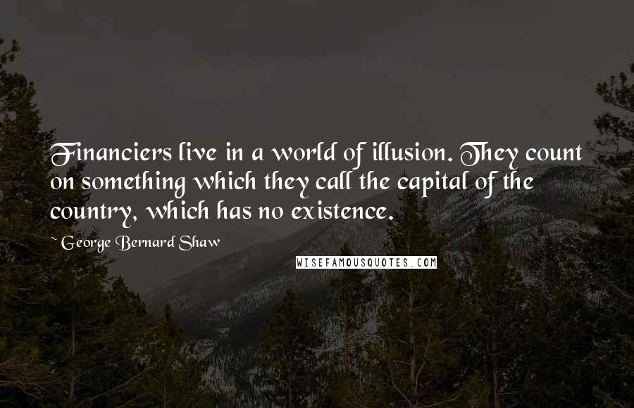 George Bernard Shaw Quotes: Financiers live in a world of illusion. They count on something which they call the capital of the country, which has no existence.