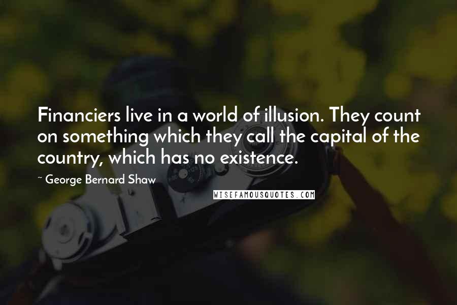 George Bernard Shaw Quotes: Financiers live in a world of illusion. They count on something which they call the capital of the country, which has no existence.