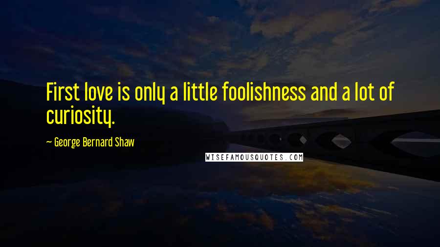 George Bernard Shaw Quotes: First love is only a little foolishness and a lot of curiosity.