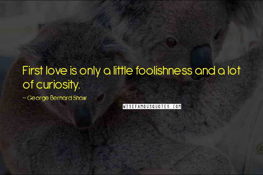 George Bernard Shaw Quotes: First love is only a little foolishness and a lot of curiosity.
