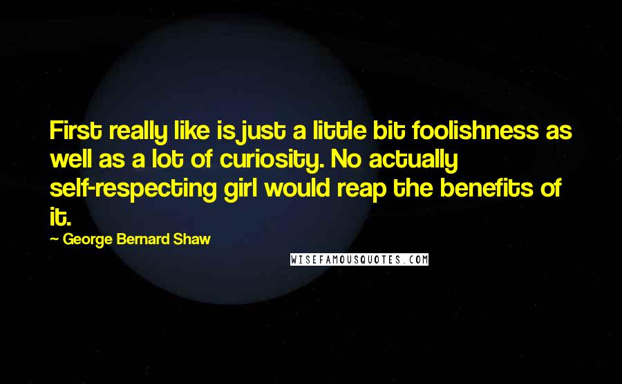 George Bernard Shaw Quotes: First really like is just a little bit foolishness as well as a lot of curiosity. No actually self-respecting girl would reap the benefits of it.