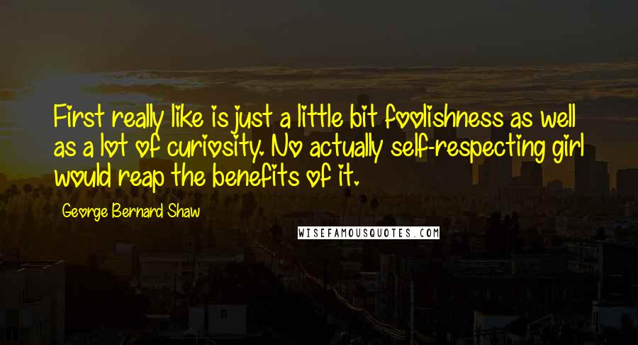 George Bernard Shaw Quotes: First really like is just a little bit foolishness as well as a lot of curiosity. No actually self-respecting girl would reap the benefits of it.