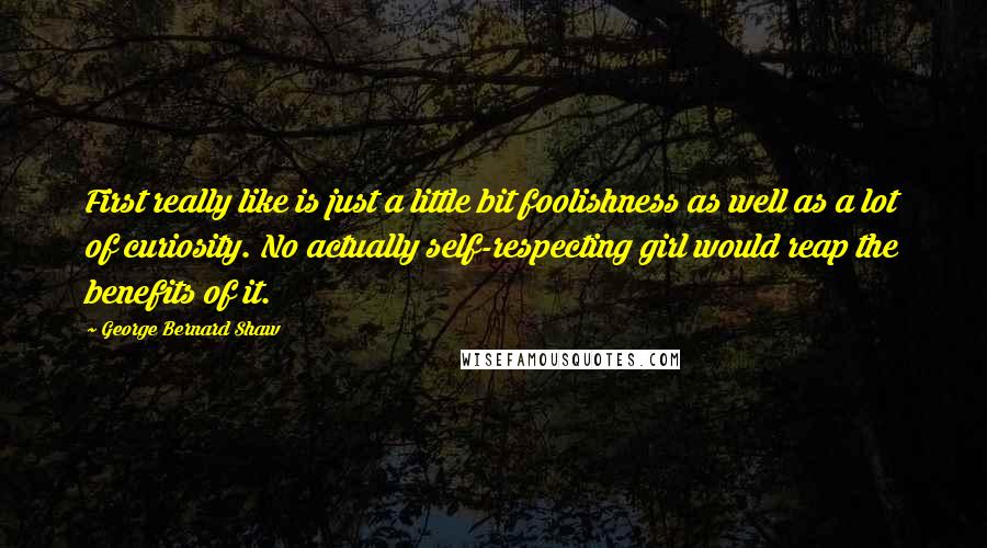 George Bernard Shaw Quotes: First really like is just a little bit foolishness as well as a lot of curiosity. No actually self-respecting girl would reap the benefits of it.