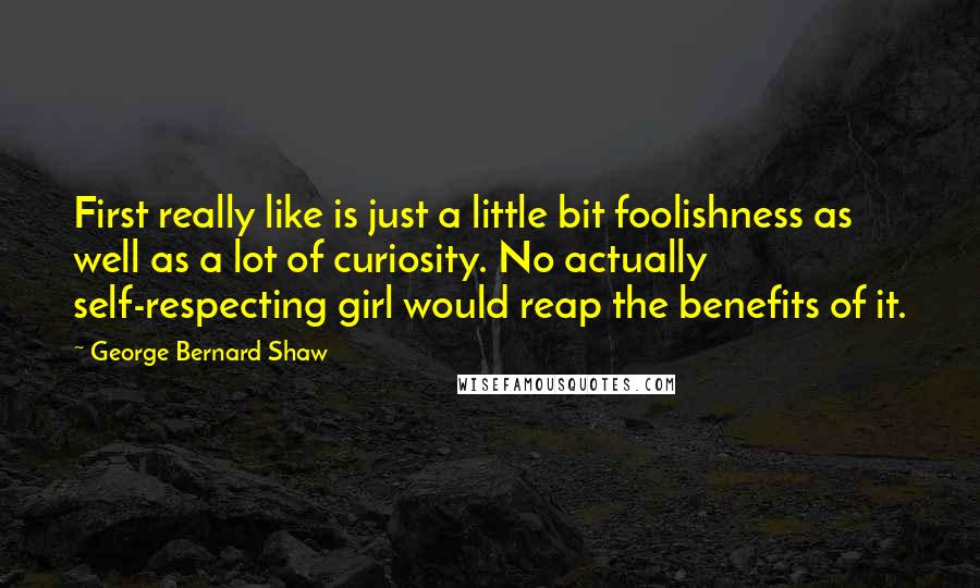 George Bernard Shaw Quotes: First really like is just a little bit foolishness as well as a lot of curiosity. No actually self-respecting girl would reap the benefits of it.
