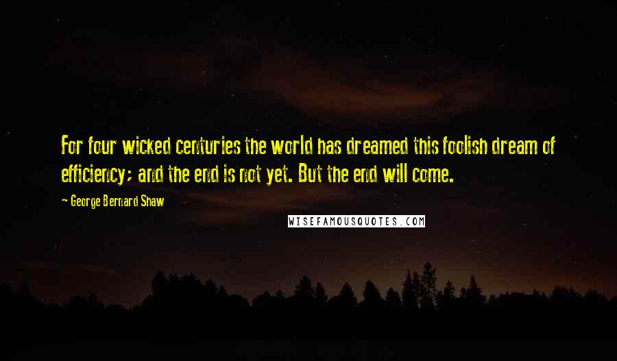 George Bernard Shaw Quotes: For four wicked centuries the world has dreamed this foolish dream of efficiency; and the end is not yet. But the end will come.