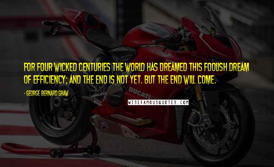 George Bernard Shaw Quotes: For four wicked centuries the world has dreamed this foolish dream of efficiency; and the end is not yet. But the end will come.