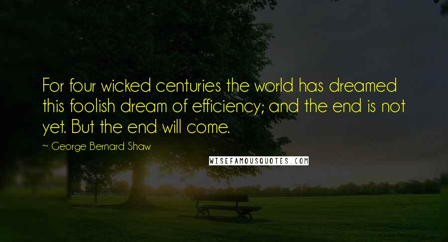 George Bernard Shaw Quotes: For four wicked centuries the world has dreamed this foolish dream of efficiency; and the end is not yet. But the end will come.