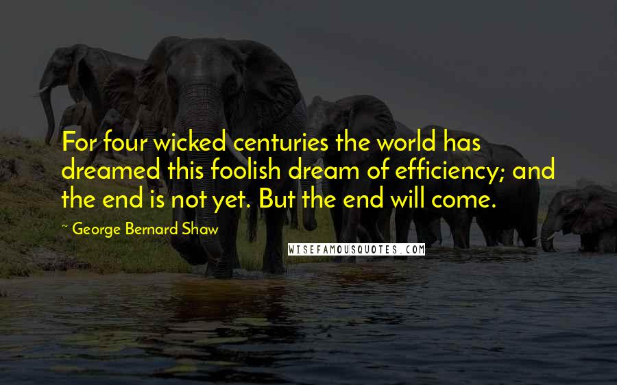 George Bernard Shaw Quotes: For four wicked centuries the world has dreamed this foolish dream of efficiency; and the end is not yet. But the end will come.