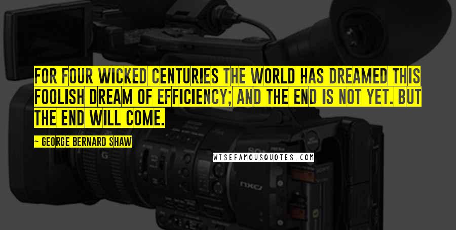 George Bernard Shaw Quotes: For four wicked centuries the world has dreamed this foolish dream of efficiency; and the end is not yet. But the end will come.