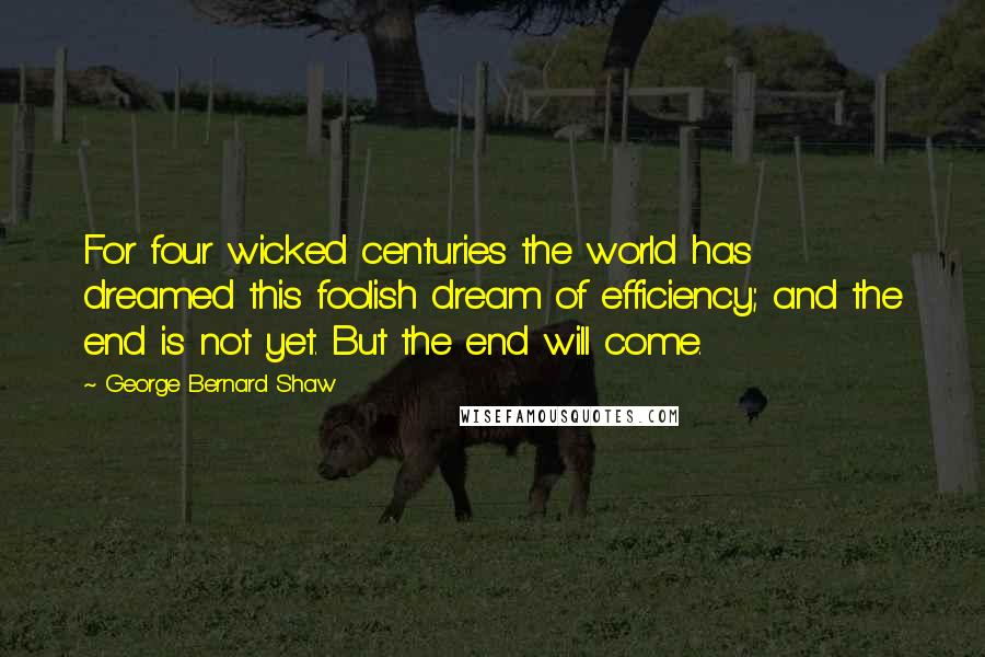 George Bernard Shaw Quotes: For four wicked centuries the world has dreamed this foolish dream of efficiency; and the end is not yet. But the end will come.