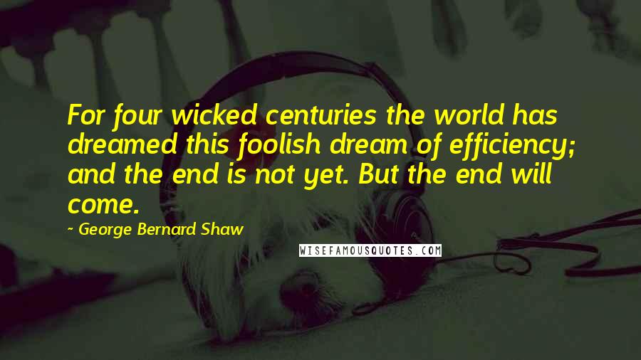 George Bernard Shaw Quotes: For four wicked centuries the world has dreamed this foolish dream of efficiency; and the end is not yet. But the end will come.