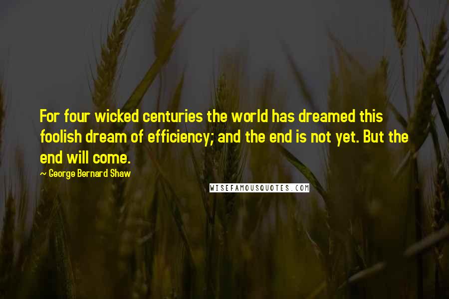 George Bernard Shaw Quotes: For four wicked centuries the world has dreamed this foolish dream of efficiency; and the end is not yet. But the end will come.