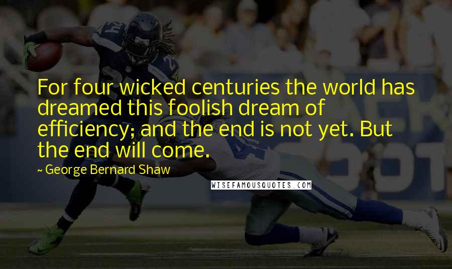 George Bernard Shaw Quotes: For four wicked centuries the world has dreamed this foolish dream of efficiency; and the end is not yet. But the end will come.