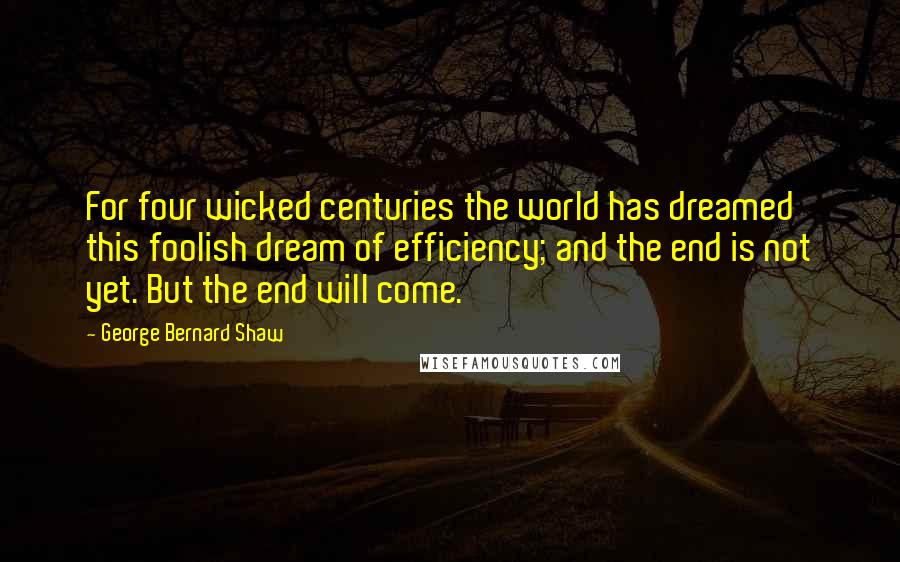 George Bernard Shaw Quotes: For four wicked centuries the world has dreamed this foolish dream of efficiency; and the end is not yet. But the end will come.