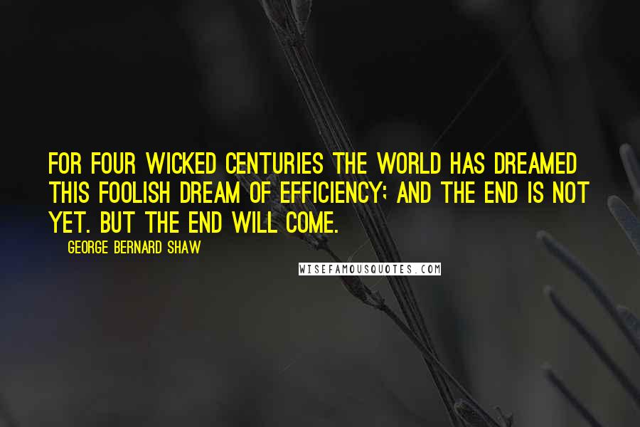 George Bernard Shaw Quotes: For four wicked centuries the world has dreamed this foolish dream of efficiency; and the end is not yet. But the end will come.