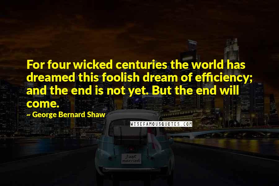 George Bernard Shaw Quotes: For four wicked centuries the world has dreamed this foolish dream of efficiency; and the end is not yet. But the end will come.